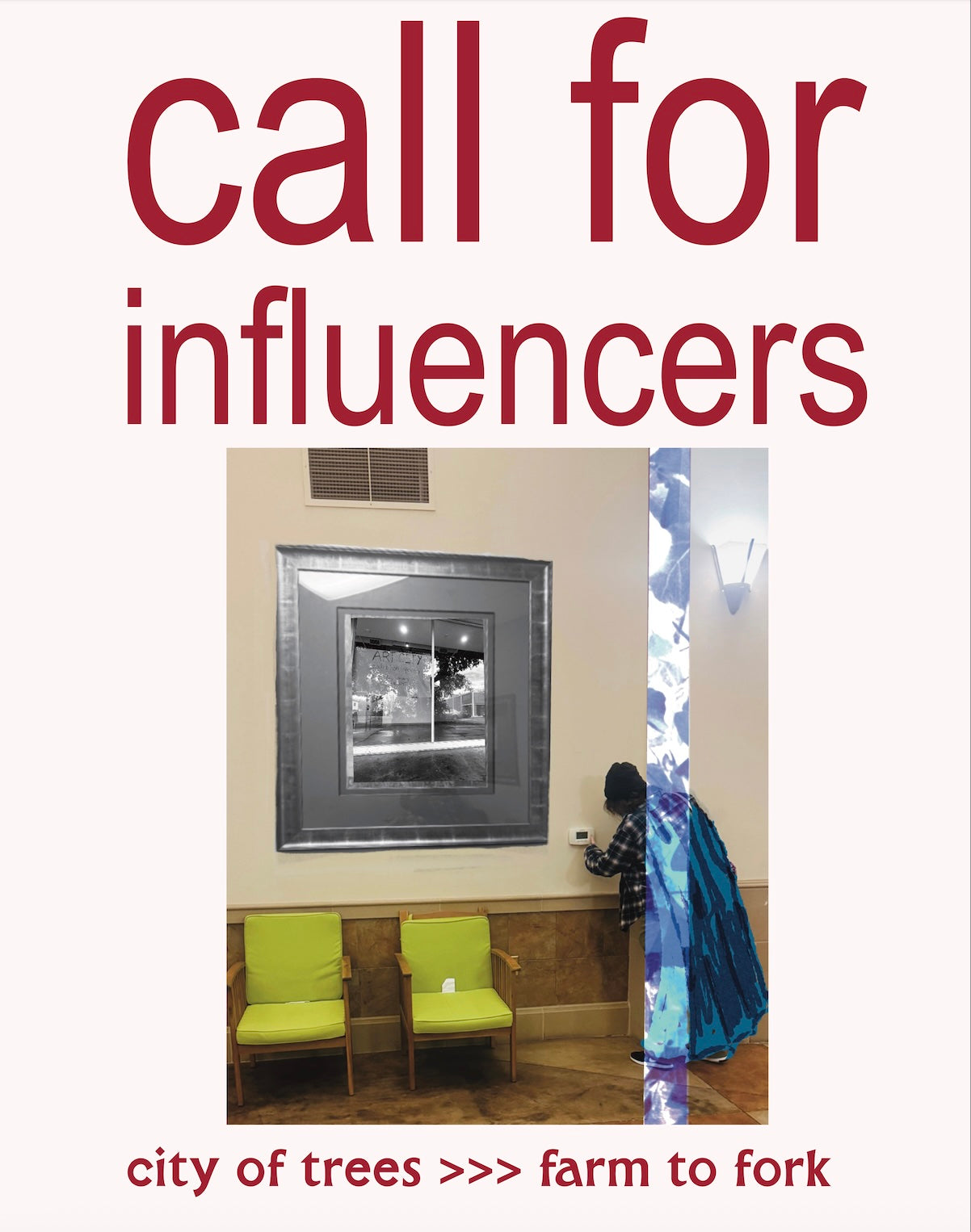 a poster with large text that reads call for influencers, underneath which a person in a cape is reaching through a beam , becoming transformed as they do so, to reach the thermostat in a clinic waiting room. An image in a picture frame reveals the front of Prism Art Space as the facility prepared for the Art City show. Below the image, the text "city of trees >>> farm to fork."